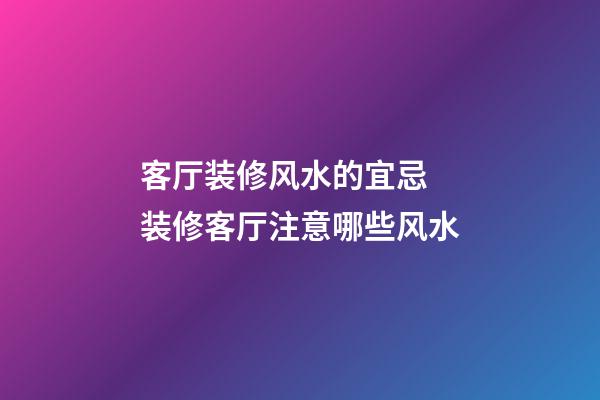 客厅装修风水的宜忌 装修客厅注意哪些风水